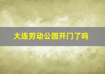 大连劳动公园开门了吗