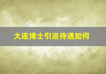 大连博士引进待遇如何