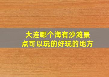 大连哪个海有沙滩景点可以玩的好玩的地方