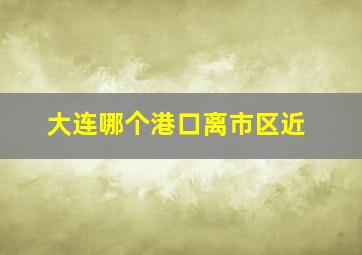 大连哪个港口离市区近