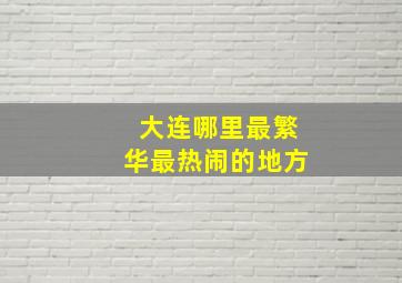 大连哪里最繁华最热闹的地方