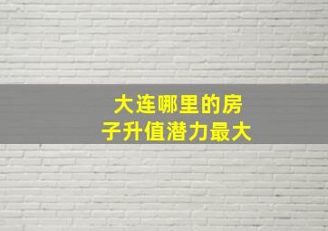 大连哪里的房子升值潜力最大