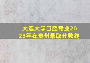 大连大学口腔专业2023年在贵州录取分数线