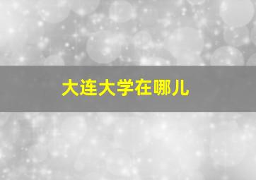 大连大学在哪儿