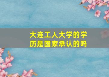 大连工人大学的学历是国家承认的吗