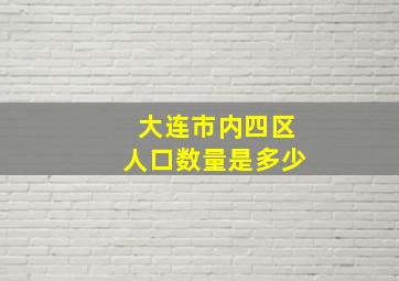 大连市内四区人口数量是多少