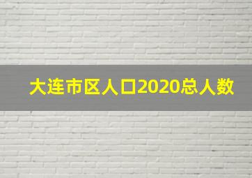 大连市区人口2020总人数