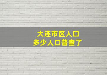 大连市区人口多少人口普查了