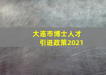 大连市博士人才引进政策2021