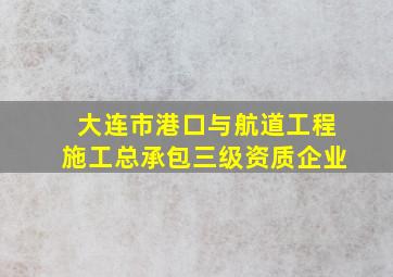 大连市港口与航道工程施工总承包三级资质企业