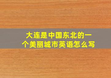 大连是中国东北的一个美丽城市英语怎么写