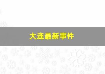 大连最新事件