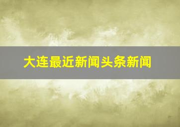 大连最近新闻头条新闻