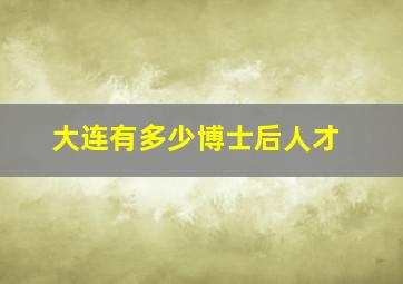 大连有多少博士后人才