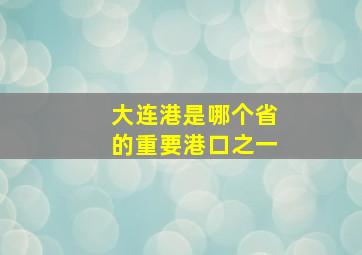 大连港是哪个省的重要港口之一