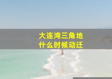 大连湾三角地什么时候动迁