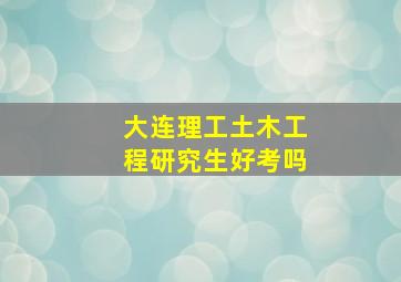 大连理工土木工程研究生好考吗