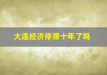 大连经济停滞十年了吗