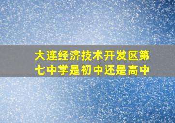 大连经济技术开发区第七中学是初中还是高中