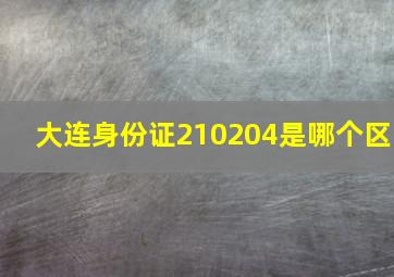 大连身份证210204是哪个区