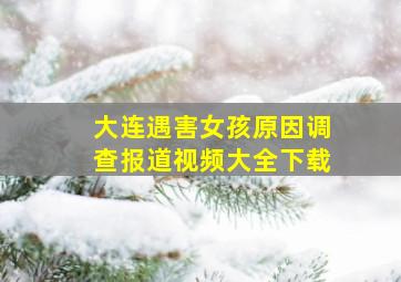 大连遇害女孩原因调查报道视频大全下载