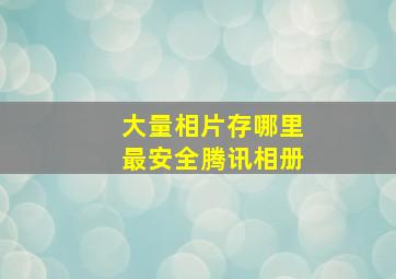 大量相片存哪里最安全腾讯相册