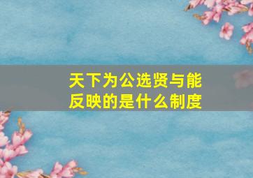 天下为公选贤与能反映的是什么制度