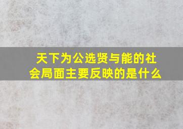 天下为公选贤与能的社会局面主要反映的是什么