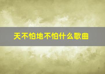 天不怕地不怕什么歌曲