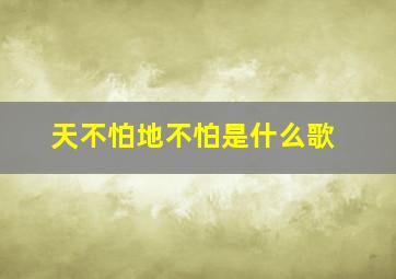 天不怕地不怕是什么歌