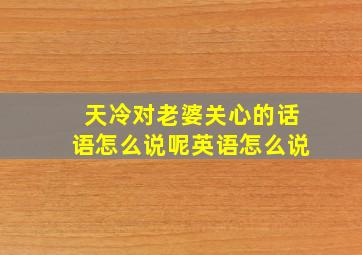 天冷对老婆关心的话语怎么说呢英语怎么说