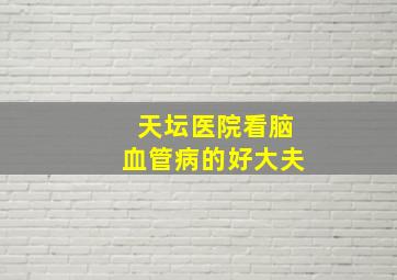 天坛医院看脑血管病的好大夫