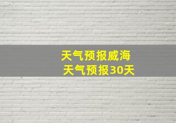 天气预报威海天气预报30天