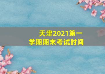 天津2021第一学期期末考试时间