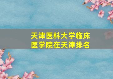 天津医科大学临床医学院在天津排名