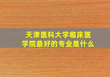 天津医科大学临床医学院最好的专业是什么