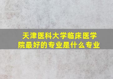 天津医科大学临床医学院最好的专业是什么专业