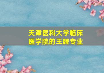 天津医科大学临床医学院的王牌专业