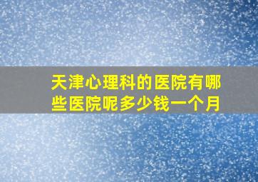 天津心理科的医院有哪些医院呢多少钱一个月