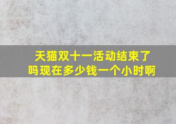 天猫双十一活动结束了吗现在多少钱一个小时啊