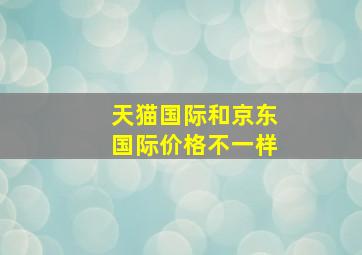 天猫国际和京东国际价格不一样