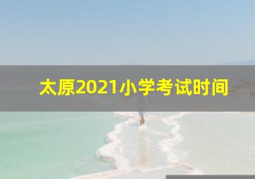 太原2021小学考试时间