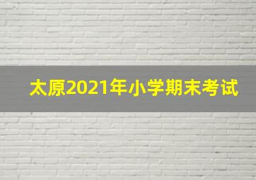 太原2021年小学期末考试