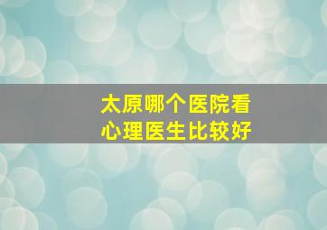 太原哪个医院看心理医生比较好