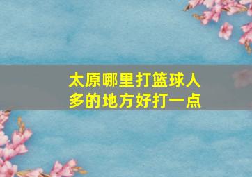 太原哪里打篮球人多的地方好打一点