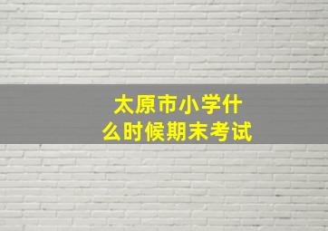 太原市小学什么时候期末考试