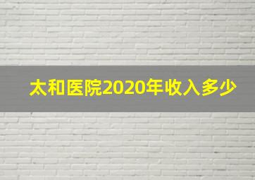 太和医院2020年收入多少