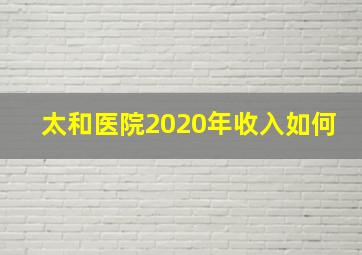 太和医院2020年收入如何