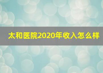 太和医院2020年收入怎么样