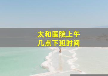 太和医院上午几点下班时间